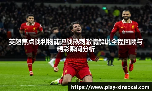 英超焦点战利物浦迎战热刺激情解说全程回顾与精彩瞬间分析