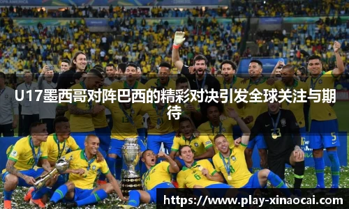 U17墨西哥对阵巴西的精彩对决引发全球关注与期待