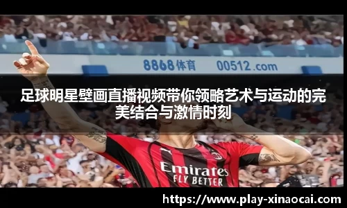 足球明星壁画直播视频带你领略艺术与运动的完美结合与激情时刻